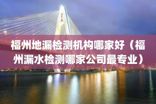 福州地漏检测机构哪家好（福州漏水检测哪家公司最专业）