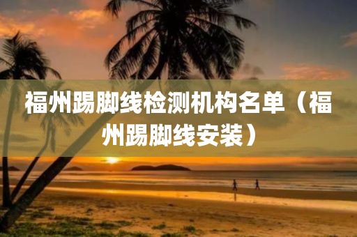 福州踢脚线检测机构名单（福州踢脚线安装）