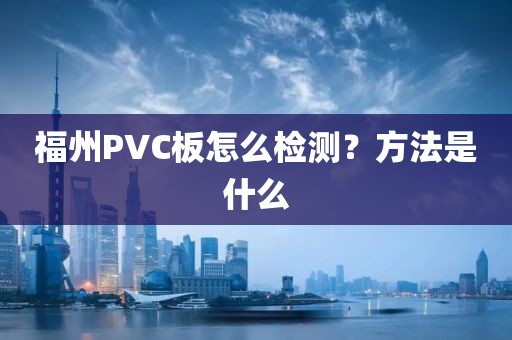 福州PVC板怎么检测？方法是什么