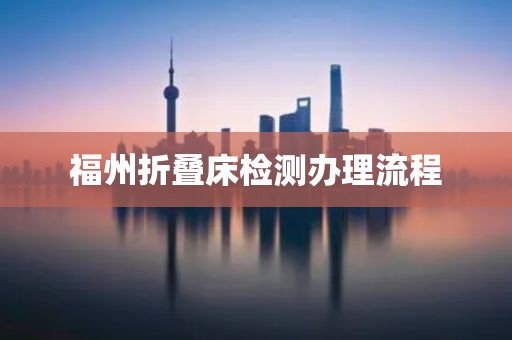 福州折叠床检测办理流程