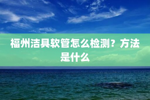 福州洁具软管怎么检测？方法是什么