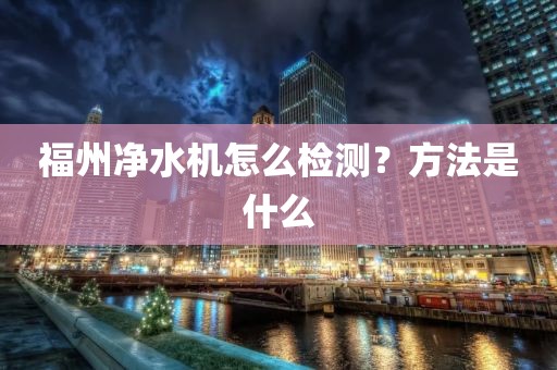 福州净水机怎么检测？方法是什么