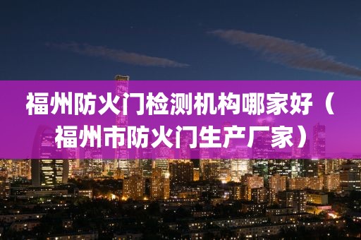 福州防火门检测机构哪家好（福州市防火门生产厂家）