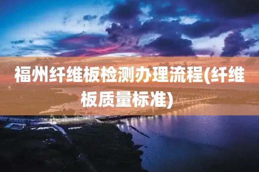 福州纤维板检测办理流程(纤维板质量标准) 