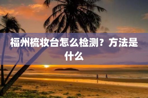 福州梳妆台怎么检测？方法是什么