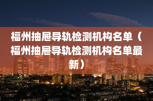 福州抽屉导轨检测机构名单（福州抽屉导轨检测机构名单最新）