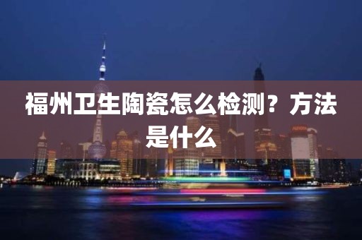 福州卫生陶瓷怎么检测？方法是什么